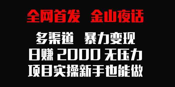 【11100】全网首发，金山夜话多渠道暴力变现，日赚2000无压力，项目实操新手也能做