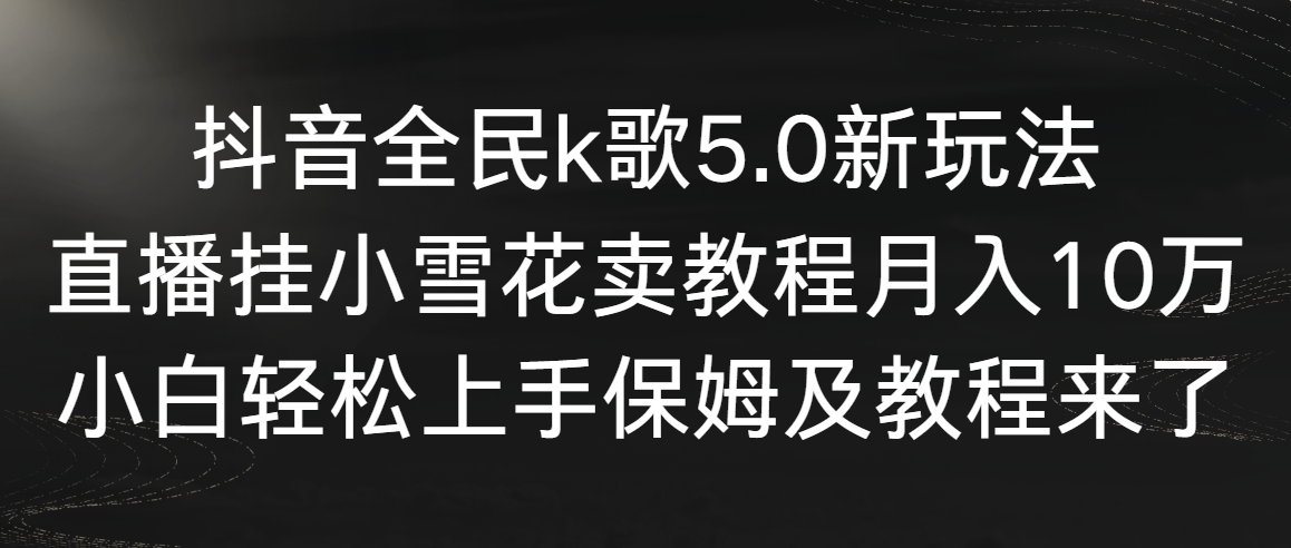 【11145】抖音全民k歌5.0新玩法，直播挂小雪花卖教程月入10万，小白轻松上手，