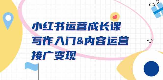 【11151】小红书运营成长课，写作入门&内容运营&接广变现【文档课】