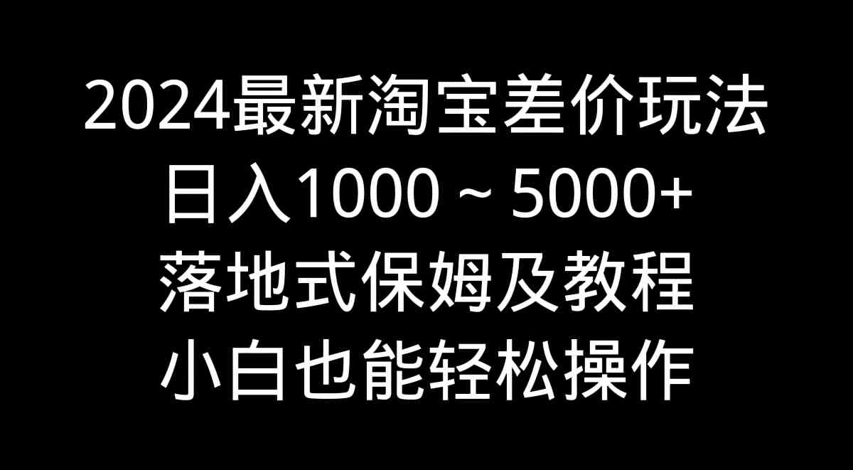 【11182】2024最新淘宝差价玩法，日入1000～5000+落地式保姆及教程 小白也能轻松操作