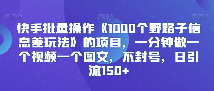 【11239】快手批量操作《1000个野路子信息差玩法》的项目，一分钟做一个视频一个图文，不封号，日引流150+【揭秘】