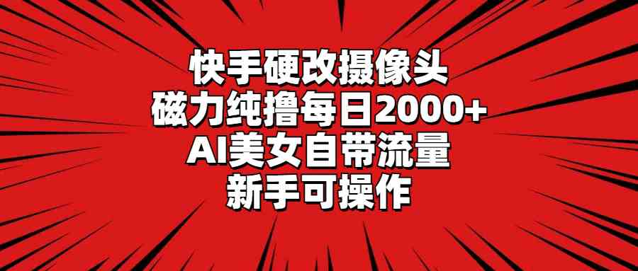 【11283】快手硬改摄像头，磁力纯撸每日2000+，AI美女自带流量，新手可操作