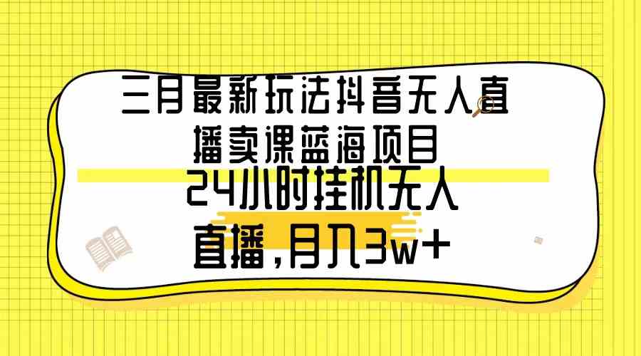 【11361】三月最新玩法抖音无人直播卖课蓝海项目，24小时无人直播，月入3w+