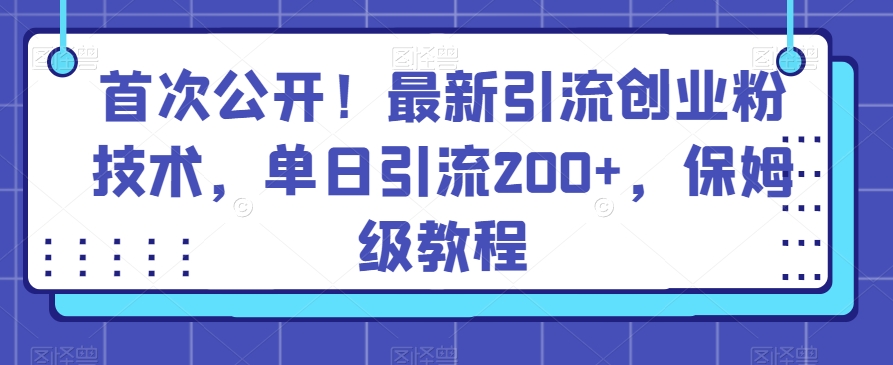 【11383】首次公开！最新引流创业粉技术，单日引流200+，保姆级教程