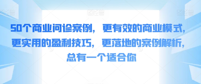【11394】50个商业问诊案例，更有效的商业模式，更实用的盈利技巧，更落地的案例解析，总有一个适合你