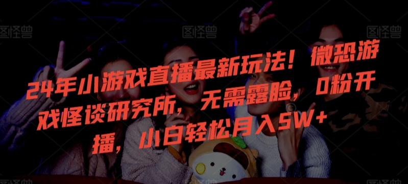 【11397】24年小游戏直播最新玩法！微恐游戏怪谈研究所，无需露脸，0粉开播，小白轻松月入5W+【揭秘】