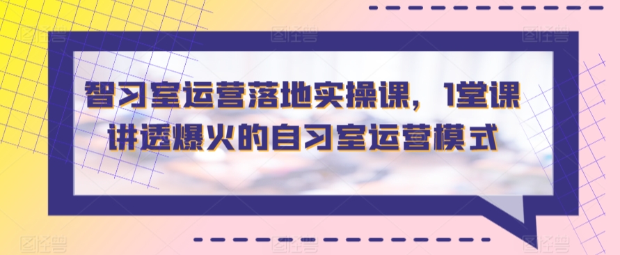 【11439】智习室运营落地实操课，1堂课讲透爆火的自习室运营模式