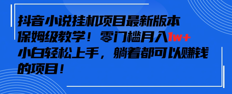 【11509】抖音最新小说挂机项目，保姆级教学，零成本月入1w+，小白轻松上手【揭秘】