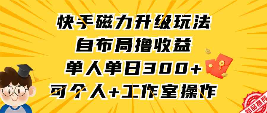 【11518】快手磁力升级玩法，自布局撸收益，单人单日300+，个人工作室均可操作