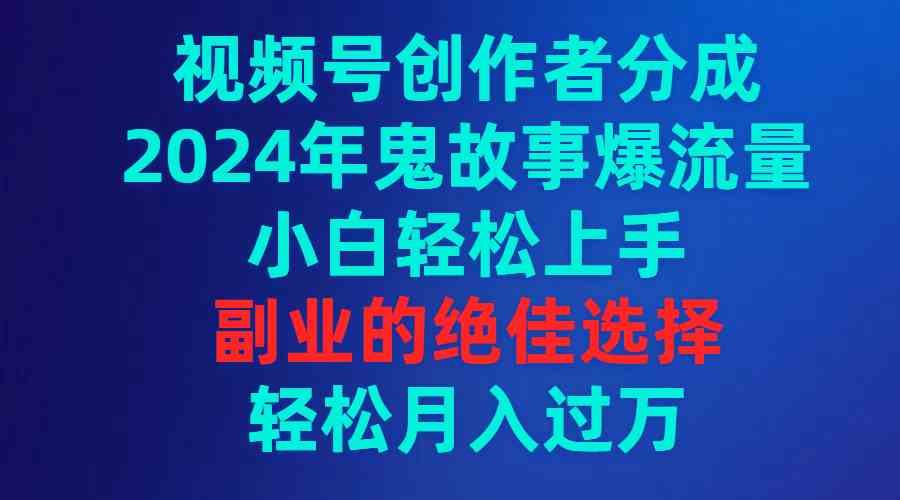 【11537】视频号创作者分成，2024年鬼故事爆流量，小白轻松上手，副业的绝佳选择