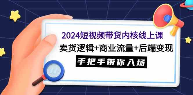 【11596】2024短视频带货内核线上课：卖货逻辑+商业流量+后端变现，手把手带你入场