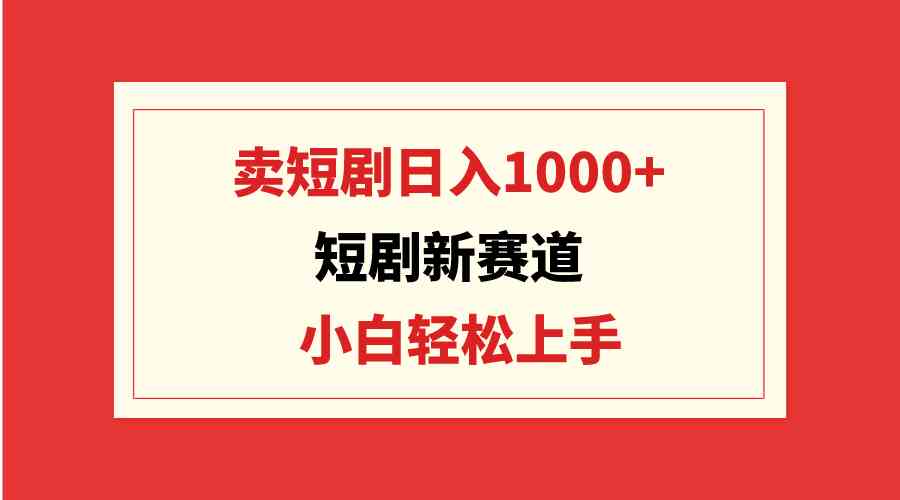 【11626】短剧新赛道：卖短剧日入1000+，小白轻松上手，可批量