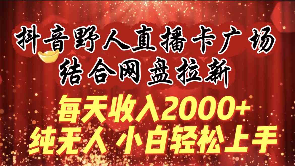 【11635】每天收入2000+，抖音野人直播卡广场，结合网盘拉新，纯无人，小白轻松上手