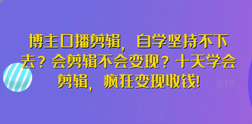 【11663】博主口播剪辑，自学坚持不下去？会剪辑不会变现？十天学会剪辑，疯狂变现收钱!