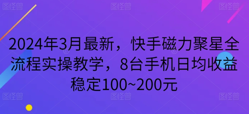 【11694】2024年3月最新，快手磁力聚星全流程实操教学，8台手机日均收益稳定100~200元【揭秘】