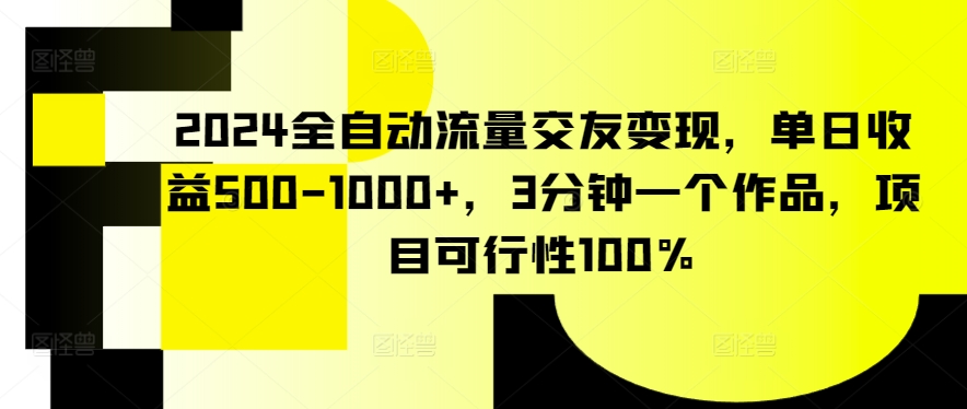 【11703】2024全自动流量交友变现，单日收益500-1000+，3分钟一个作品，项目可行性100%【揭秘】
