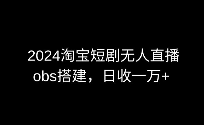 【11724】2024最新淘宝短剧无人直播，obs多窗口搭建，日收6000+【揭秘】