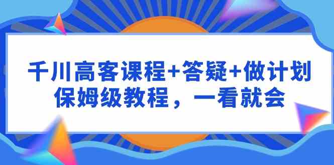 【11819】千川 高客课程+答疑+做计划，保姆级教程，一看就会