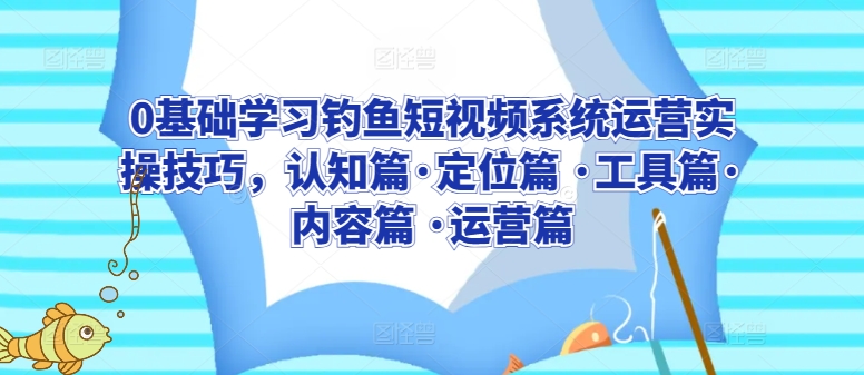 【11830】0基础学习钓鱼短视频系统运营实操技巧，认知篇·定位篇 ·工具篇·内容篇 ·运营篇