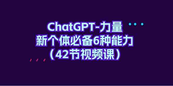 【11839】ChatGPT-力量 新个体必备6种能力（42节视频课）