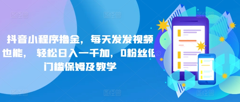 【11899】抖音小程序撸金，每天发发视频也能， 轻松日入一千加，0粉丝低门槛保姆及教学