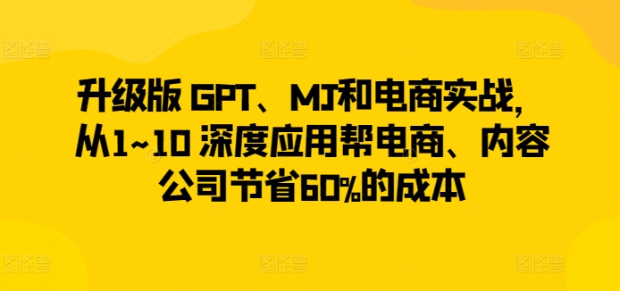 【11903】升级版 GPT、MJ和电商实战，从1~10 深度应用帮电商、内容公司节省60%的成本