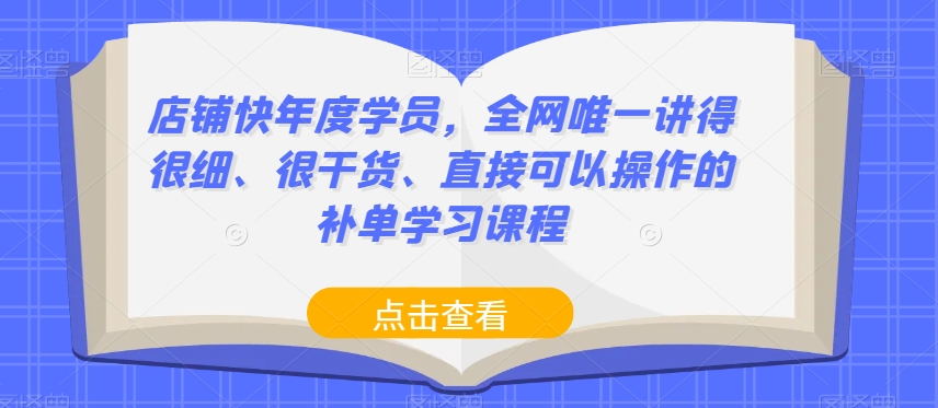 【11940】店铺快年度学员，全网唯一讲得很细、很干货、直接可以操作的补单学习课程【82节】