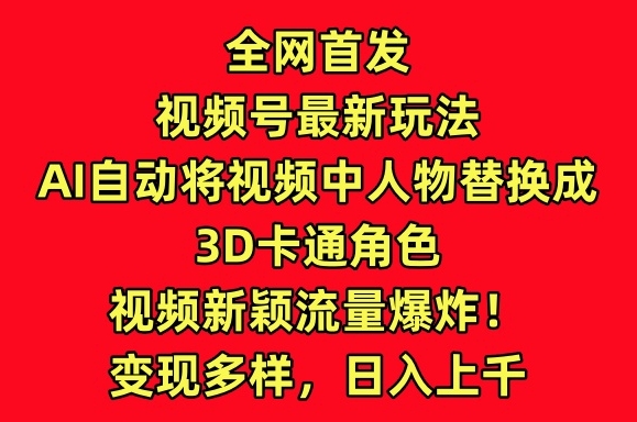 【11959】全网首发视频号最新玩法，AI自动将视频中人物替换成3D卡通角色，视频新颖流量爆炸【揭秘】