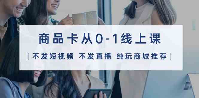【11980】商品卡从0-1线上课（不发短视频 不发直播 纯玩商城推荐）32节课