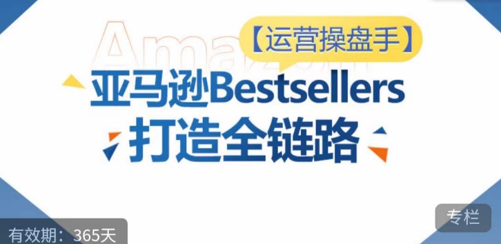 【11987】运营操盘手！亚马逊Bestsellers打造全链路，选品、Listing、广告投放全链路进阶优化