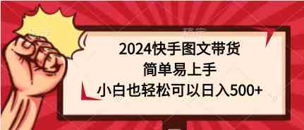 【12051】2024快手图文带货，简单易上手，小白也轻松可以日入500+
