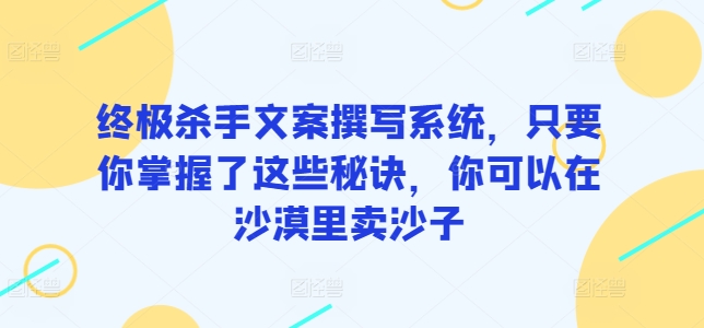 【12072】终极杀手文案撰写系统，只要你掌握了这些秘诀，你可以在沙漠里卖沙子