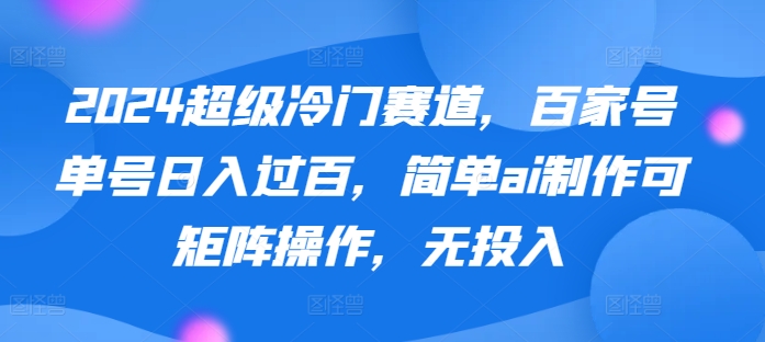 【12076】2024超级冷门赛道，百家号单号日入过百，简单ai制作可矩阵操作，无投入