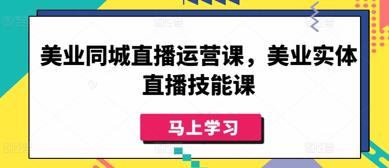 【12108】美业同城直播运营课，美业实体直播技能课