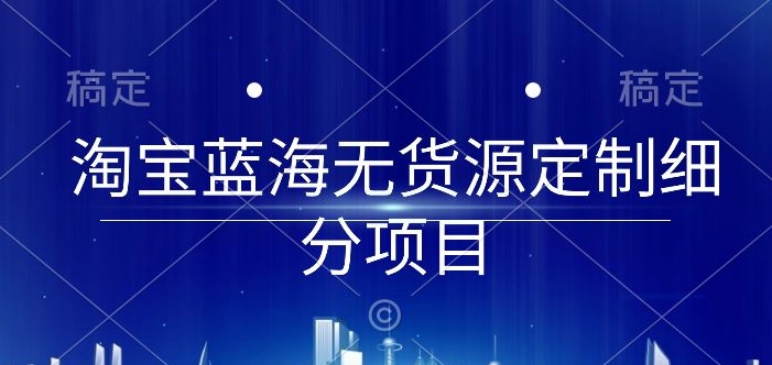 【12121】淘宝蓝海无货源定制细分项目，从0到起店实操全流程【揭秘】