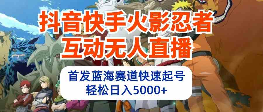 【12141】抖音快手火影忍者互动无人直播 蓝海赛道快速起号 日入5000+教程+软件+素材