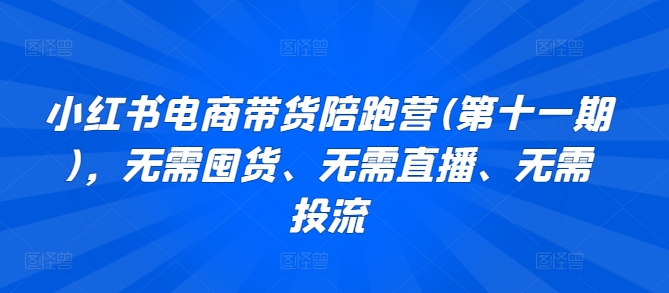 【12173】小红书电商带货陪跑营(第十一期)，无需囤货、无需直播、无需投流