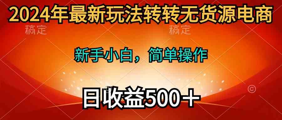 【12189】2024年最新玩法转转无货源电商，新手小白 简单操作，长期稳定 日收入500＋
