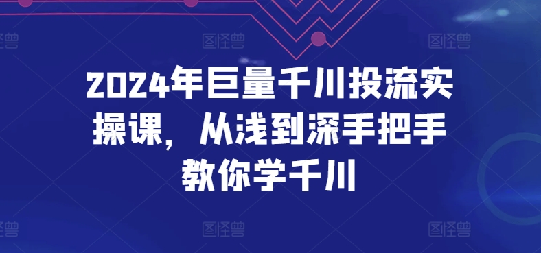 【12204】2024年巨量千川投流实操课，从浅到深手把手教你学千川
