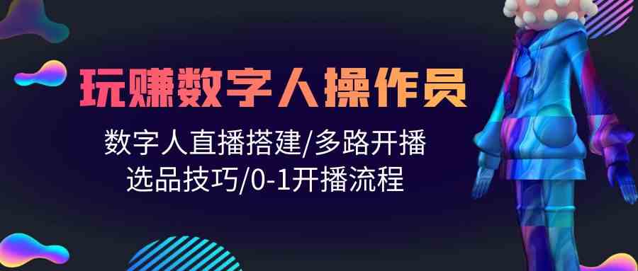 【12209】人人都能玩赚数字人操作员 数字人直播搭建/多路开播/选品技巧/0-1开播流程