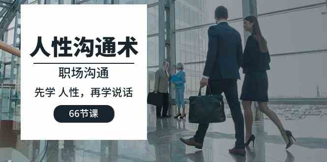 【12256】人性 沟通术：职场沟通，​先学 人性，再学说话（66节课）