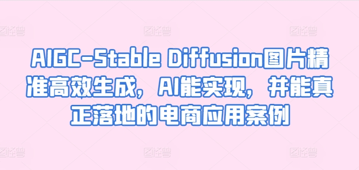 【12275】AIGC-Stable Diffusion图片精准高效生成，AI能实现，并能真正落地的电商应用案例