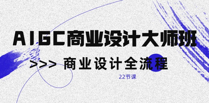 【12312】AIGC-商业设计大师班，商业设计全流程（22节课）