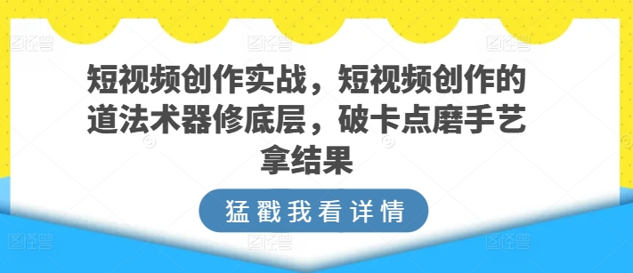 【12374】短视频创作实战，短视频创作的道法术器修底层，破卡点磨手艺拿结果