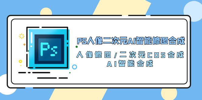 【12390】PS人像二次元AI智能修图 合成 人像修图/二次元 COS合成/AI 智能合成/100节