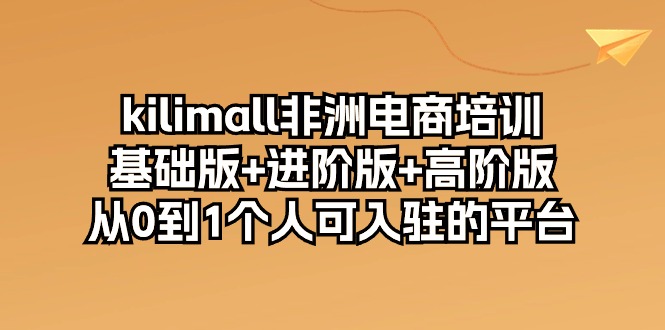 【12437】kilimall非洲电商培训，基础版+进阶版+高阶版 从0-1个人可入驻的平台-12节