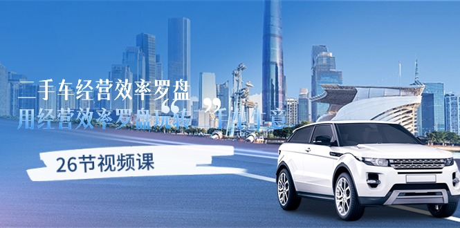 【12508】二手车经营·效率罗盘，用经营 效率罗盘玩转二手车生意（26节视频课）