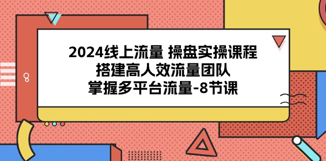 【12525】2024线上流量 操盘实操课程，搭建高人效流量团队，掌握多平台流量-8节课