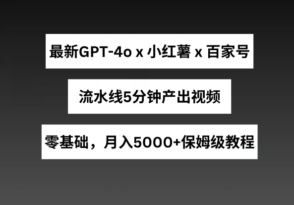 【12657】最新GPT4o结合小红书商单+百家号，流水线5分钟产出视频，月入5000+【揭秘】