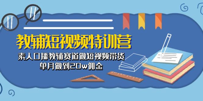 【12890】教辅-短视频特训营： 素人口播教辅赛道做短视频带货，单月做到20w佣金